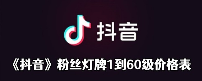 《抖音》粉丝灯牌1到60级价格表