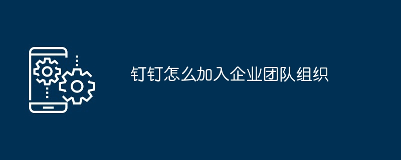 钉钉怎么加入企业团队组织