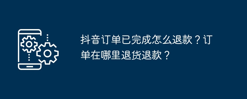 抖音订单已完成怎么退款？订单在哪里退货退款？