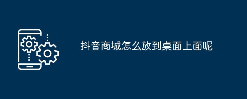 抖音商城怎么放到桌面上面呢