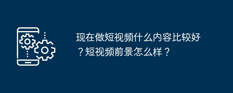 现在做短视频什么内容比较好？短视频前景怎么样？