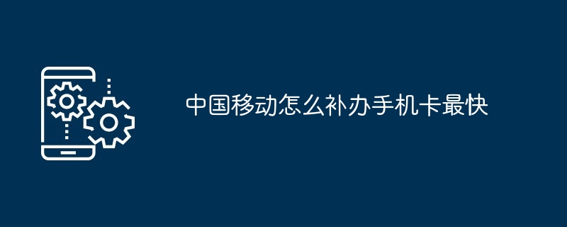 中国移动怎么补办手机卡最快