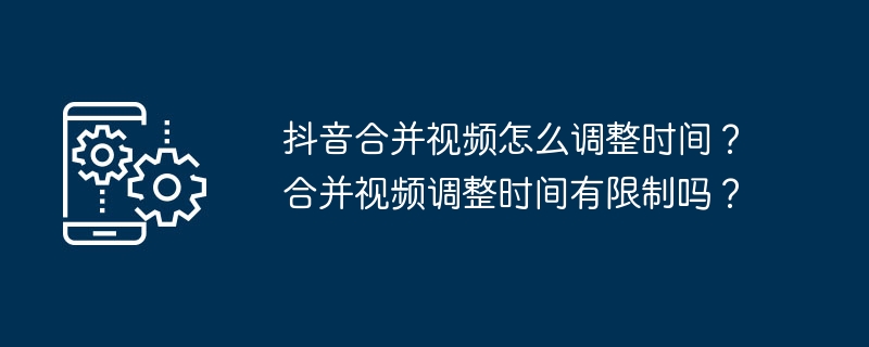 抖音合并视频怎么调整时间？合并视频调整时间有限制吗？