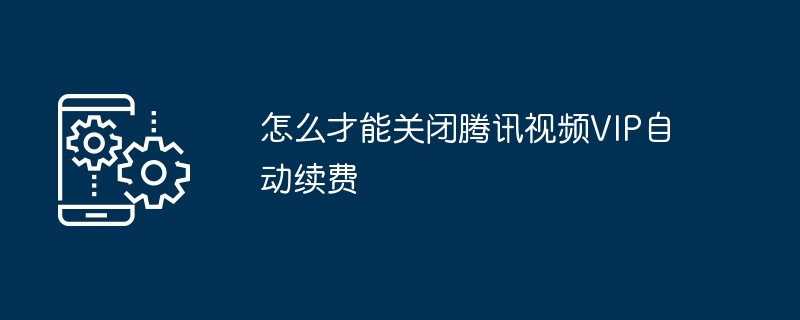 怎么才能关闭腾讯视频VIP自动续费