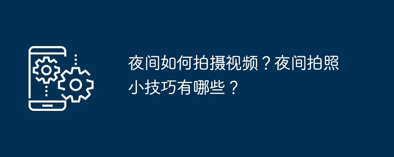 夜间如何拍摄视频？夜间拍照小技巧有哪些？