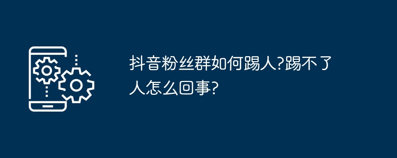 抖音粉丝群如何踢人?踢不了人怎么回事?