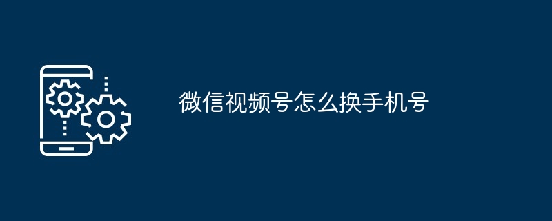 微信视频号怎么换手机号