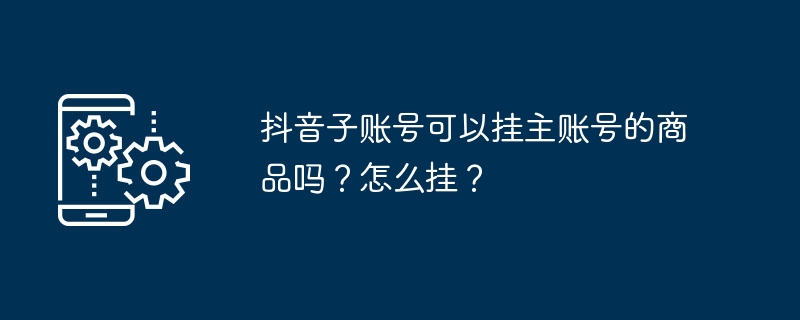 抖音子账号可以挂主账号的商品吗？怎么挂？