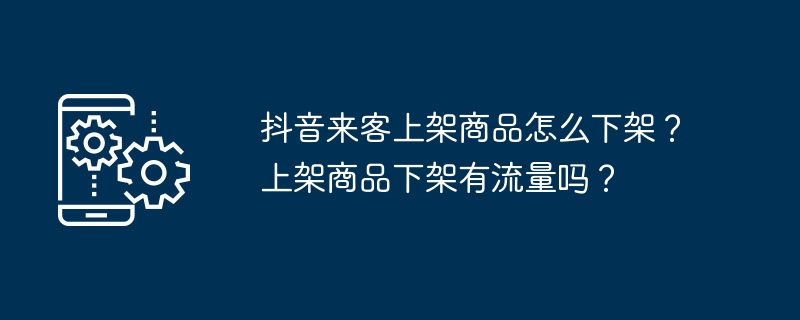 抖音来客上架商品怎么下架？上架商品下架有流量吗？