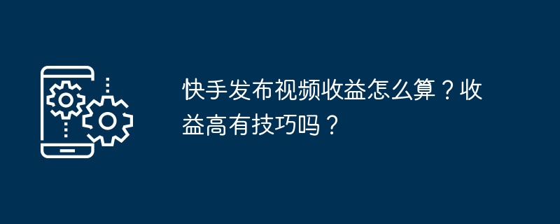 快手发布视频收益怎么算？收益高有技巧吗？