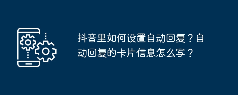 抖音里如何设置自动回复？自动回复的卡片信息怎么写？