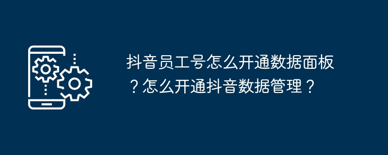 抖音员工号怎么开通数据面板？怎么开通抖音数据管理？