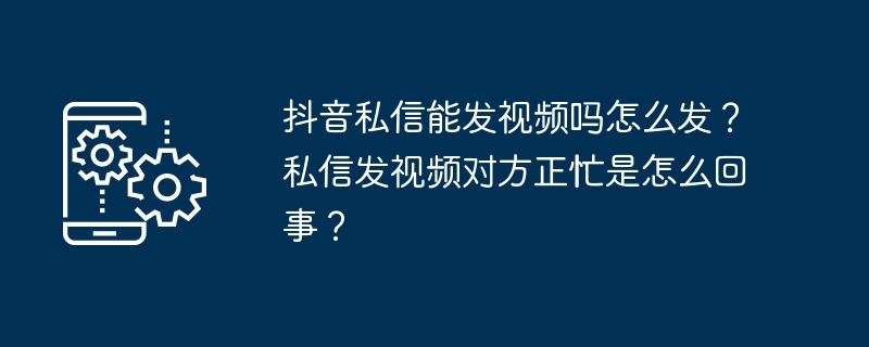 抖音私信能发视频吗怎么发？私信发视频对方正忙是怎么回事？