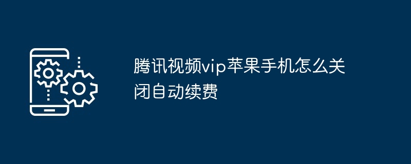 腾讯视频vip苹果手机怎么关闭自动续费