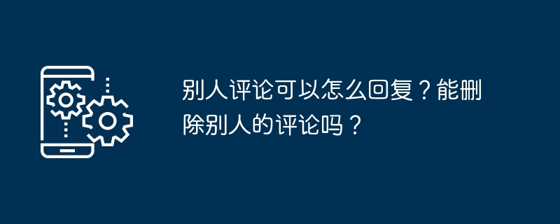 别人评论可以怎么回复？能删除别人的评论吗？