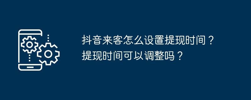 抖音来客怎么设置提现时间？提现时间可以调整吗？