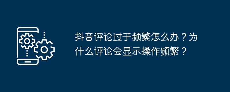 抖音评论过于频繁怎么办？为什么评论会显示操作频繁？