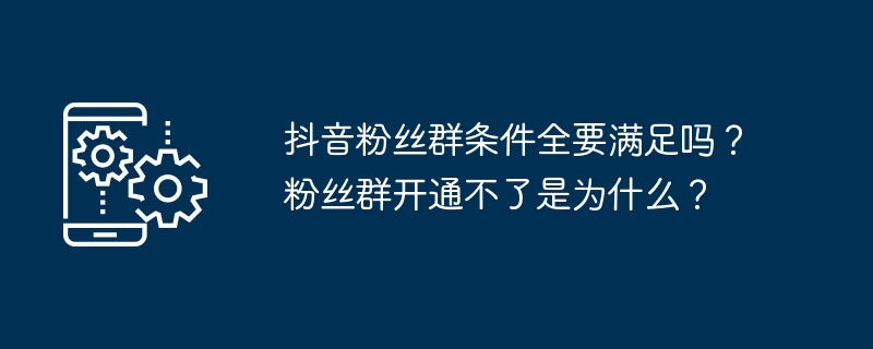 抖音粉丝群条件全要满足吗？粉丝群开通不了是为什么？