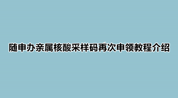 亲属核酸码怎么重新申请 随申办亲属核酸采样码再次申领教程介绍