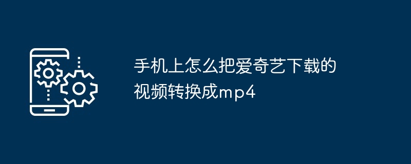 手机上怎么把爱奇艺下载的视频转换成mp4