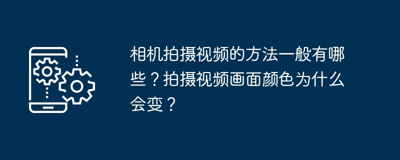 相机拍摄视频的方法一般有哪些？拍摄视频画面颜色为什么会变？