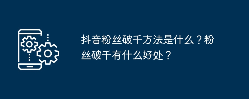 抖音粉丝破千方法是什么？粉丝破千有什么好处？