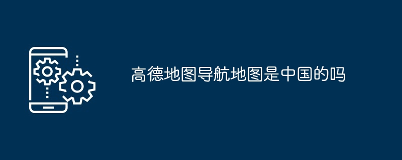 高德地图导航地图是中国的吗
