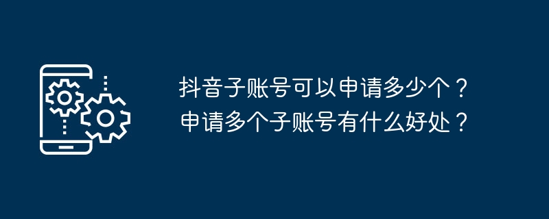 抖音子账号可以申请多少个？申请多个子账号有什么好处？