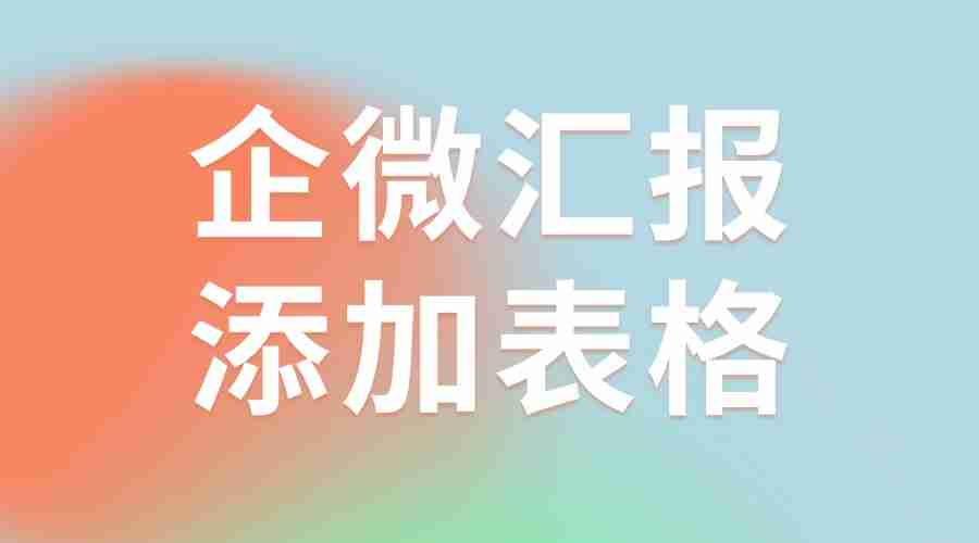 怎样在企微汇报中添加表格？如何快速导出汇报？
