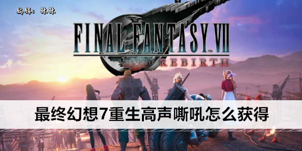 最终幻想7重生高声嘶吼怎么获得