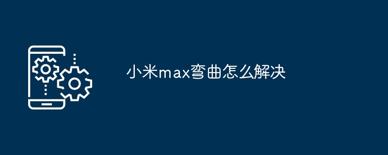 小米max弯曲怎么解决