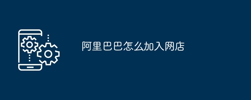 阿里巴巴怎么加入网店