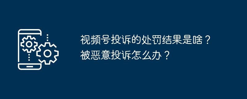 视频号投诉的处罚结果是啥？被恶意投诉怎么办？