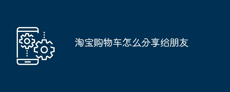 淘宝购物车怎么分享给朋友