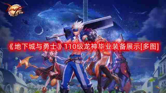 DNF龙神110版本装备是什么-地下城与勇士110级龙神毕业装备展示[多图]