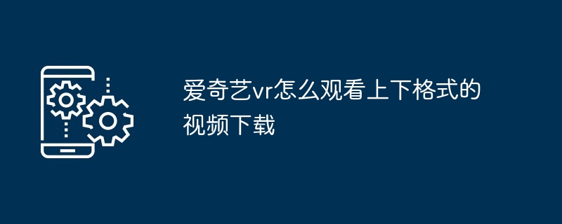 爱奇艺vr怎么观看上下格式的视频下载