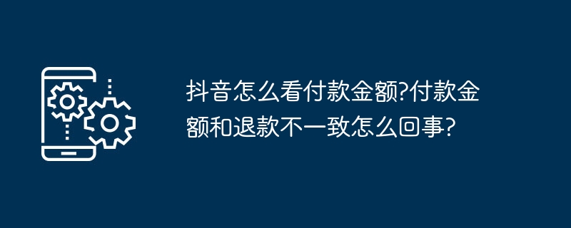 抖音怎么看付款金额?付款金额和退款不一致怎么回事?