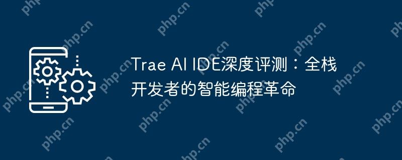 Trae AI IDE深度评测：全栈开发者的智能编程革命