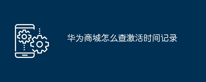 华为商城怎么查激活时间记录