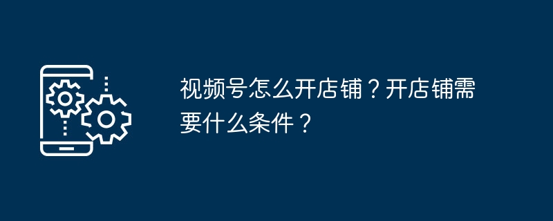视频号怎么开店铺？开店铺需要什么条件？